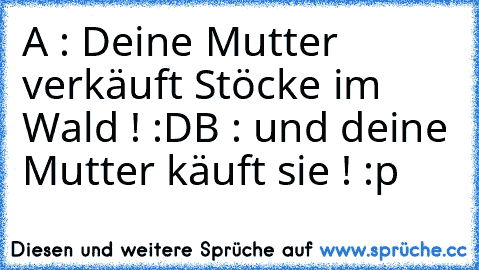 A : Deine Mutter verkäuft Stöcke im Wald ! :D
B : und deine Mutter käuft sie ! :p