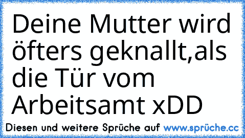 Deine Mutter wird öfters geknallt,als die Tür vom Arbeitsamt xDD