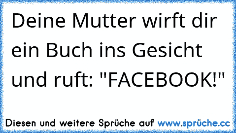 Deine Mutter wirft dir ein Buch ins Gesicht und ruft: "FACEBOOK!"