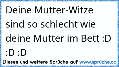 Deine Mutter-Witze sind so schlecht wie deine Mutter im Bett :D :D :D