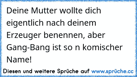 Deine Mutter wollte dich eigentlich nach deinem Erzeuger benennen, aber Gang-Bang ist so n komischer Name!