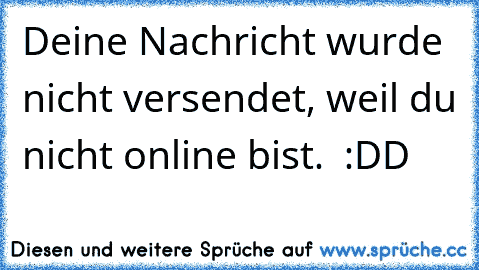 Deine Nachricht wurde nicht versendet, weil du nicht online bist.  :DD