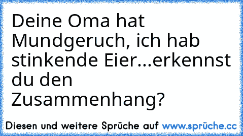 Deine Oma hat Mundgeruch, ich hab stinkende Eier...erkennst du den Zusammenhang?