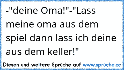 -"deine Oma!"-"Lass meine oma aus dem spiel dann lass ich deine aus dem keller!"