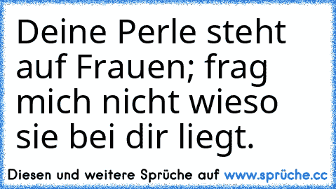 Deine Perle steht auf Frauen; frag mich nicht wieso sie bei dir liegt.