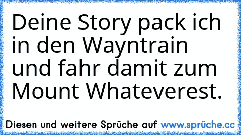 Deine Story pack ich in den Wayntrain und fahr damit zum Mount Whateverest.