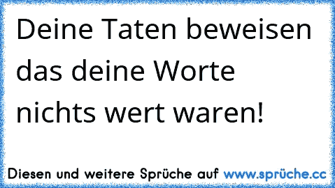 Deine Taten beweisen das deine Worte nichts wert waren!