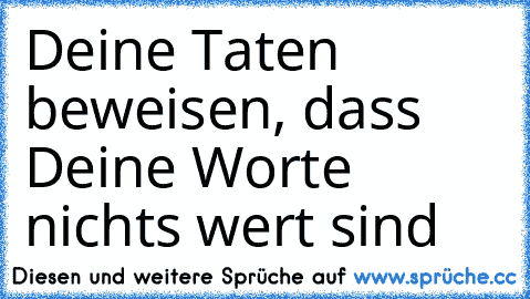 Deine Taten beweisen, dass Deine Worte nichts wert sind…