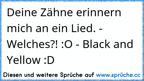 Deine Zähne erinnern mich an ein Lied. - Welches?! :O - Black and Yellow :D♥