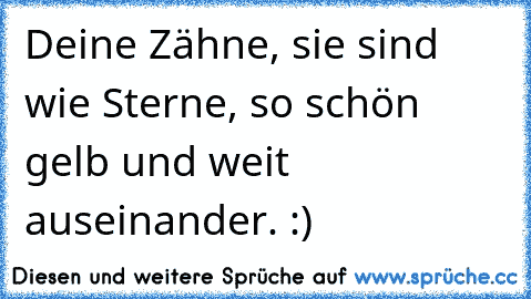 Deine Zähne, sie sind wie Sterne, so schön gelb und weit auseinander. :´)