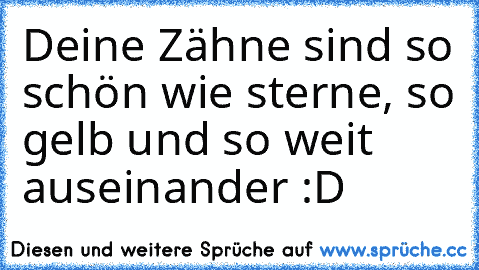 Deine Zähne sind so schön wie sterne, so gelb und so weit auseinander :D