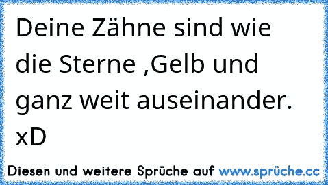 Deine Zähne sind wie die Sterne ,
Gelb und ganz weit auseinander. xD