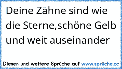 Deine Zähne sind wie die Sterne,
schöne Gelb und weit auseinander