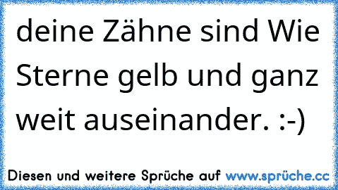 deine Zähne sind Wie Sterne gelb und ganz weit auseinander. :-)