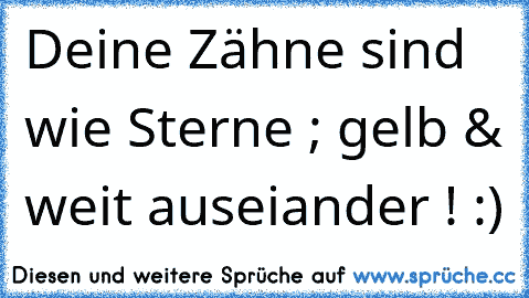 Deine Zähne sind wie Sterne ; gelb & weit auseiander ! :)