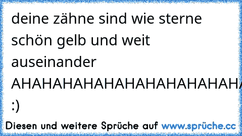 deine zähne sind wie sterne schön gelb und weit auseinander AHAHAHAHAHAHAHAHAHAHAHAH :)