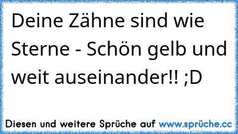 Deine Zähne sind wie Sterne - Schön gelb und weit auseinander!! ;D