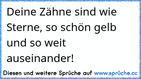 Deine Zähne sind wie Sterne, so schön gelb und so weit auseinander!