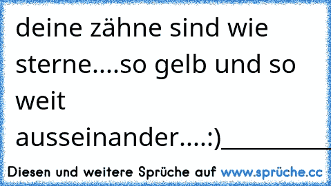 deine zähne sind wie sterne....so gelb und so weit ausseinander....:)
_________________________
xD