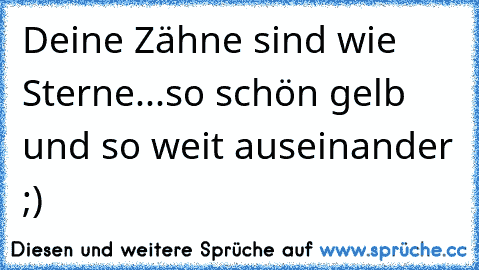 Deine Zähne sind wie Sterne...so schön gelb und so weit auseinander ;)