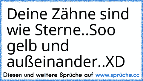 Deine Zähne sind wie Sterne..Soo gelb und außeinander..XD