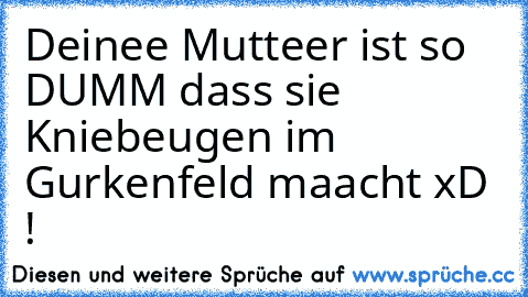 Deinee Mutteer ist so DUMM dass sie Kniebeugen im Gurkenfeld maacht xD !