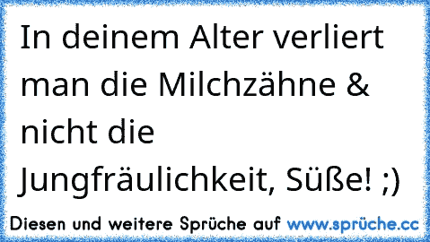 In deinem Alter verliert man die Milchzähne & nicht die Jungfräulichkeit, Süße! ;)