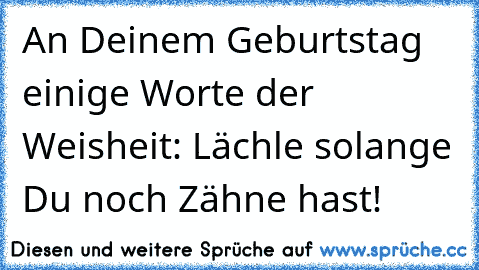 An Deinem Geburtstag einige Worte der Weisheit: Lächle solange Du noch Zähne hast!