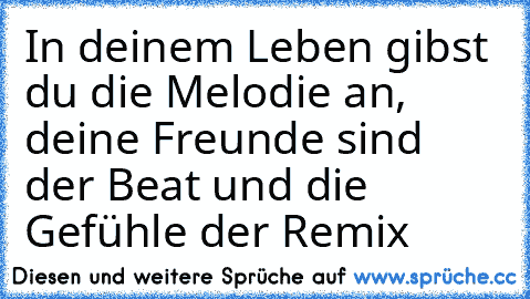 In deinem Leben gibst du die Melodie an, deine Freunde sind der Beat und die Gefühle der Remix ♥