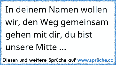 In deinem Namen wollen wir, den Weg gemeinsam gehen mit dir, du bist unsere Mitte ... 