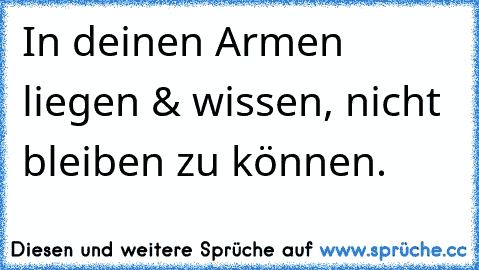 In deinen Armen liegen & wissen, nicht bleiben zu können.