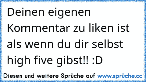 Deinen eigenen Kommentar zu liken ist als wenn du dir selbst high five gibst!! :D