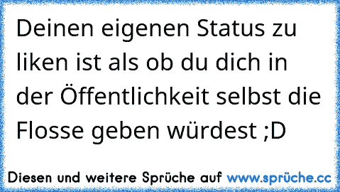 Deinen eigenen Status zu liken ist als ob du dich in der Öffentlichkeit selbst die Flosse geben würdest ;D