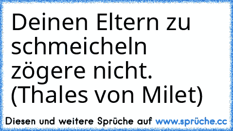 Deinen Eltern zu schmeicheln zögere nicht. (Thales von Milet)