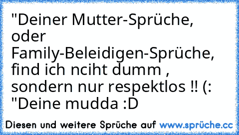 "Deiner Mutter-Sprüche, oder Family-Beleidigen-Sprüche, find ich nciht dumm , sondern nur respektlos !! (: "
Deine mudda :D