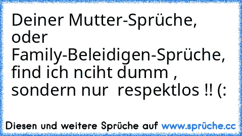 Deiner Mutter-Sprüche, oder Family-Beleidigen-Sprüche, find ich nciht dumm , sondern nur  respektlos !! (: