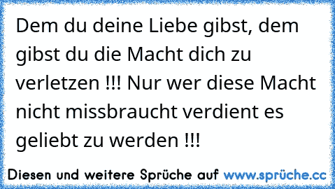 Dem du deine Liebe gibst, dem gibst du die Macht dich zu verletzen !!! Nur wer diese Macht nicht missbraucht verdient es geliebt zu werden !!! ♥