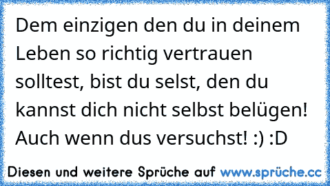 Dem einzigen den du in deinem Leben so richtig vertrauen solltest, bist du selst, den du kannst dich nicht selbst belügen! 
Auch wenn dus versuchst! :) :D ♥