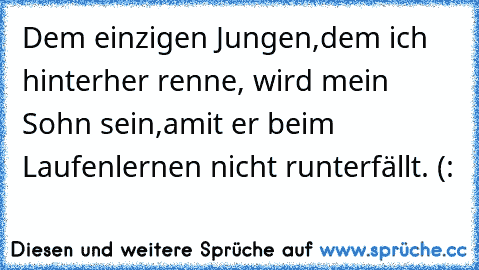 Dem einzigen Jungen,dem ich hinterher renne, wird mein Sohn sein,amit er beim Laufenlernen nicht runterfällt. (: