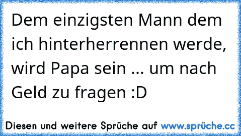 Dem einzigsten Mann dem ich hinterherrennen werde, wird Papa sein ... um nach Geld zu fragen :D