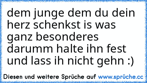 dem junge dem du dein herz schenkst is was ganz besonderes darumm halte ihn fest und lass ih nicht gehn :) ♥