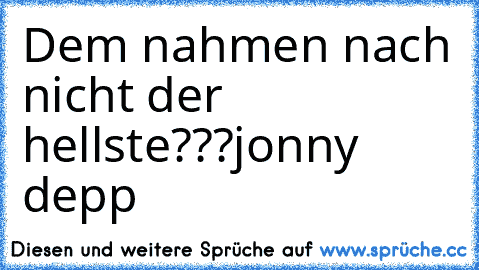 Dem nahmen nach nicht der hellste???
jonny depp