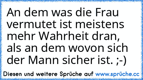 An dem was die Frau vermutet ist meistens mehr Wahrheit dran, als an dem wovon sich der Mann sicher ist. ;-)