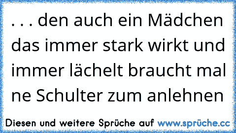 . . . den auch ein Mädchen das immer stark wirkt und immer lächelt braucht mal ne Schulter zum anlehnen