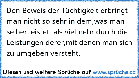 Den Beweis der Tüchtigkeit erbringt man nicht so sehr in dem,
was man selber leistet, als vielmehr durch die Leistungen derer,
mit denen man sich zu umgeben versteht.