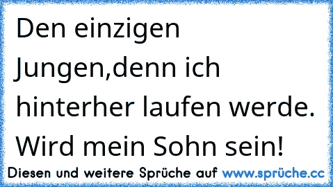 Den einzigen Jungen,denn ich hinterher laufen werde. Wird mein Sohn sein!