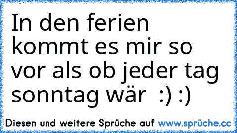 In den ferien kommt es mir so vor als ob jeder tag sonntag wär ♥ :) :)