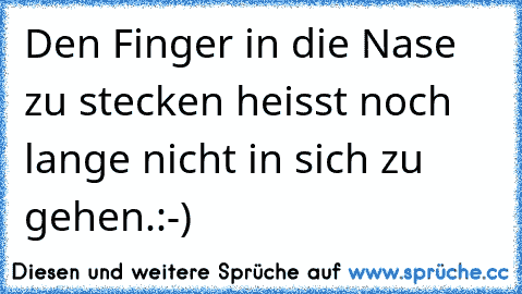 Den Finger in die Nase zu stecken heisst noch lange nicht in sich zu gehen.:-)