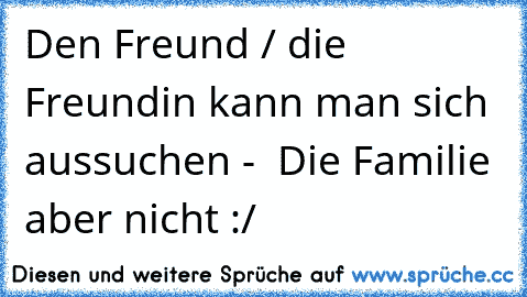 Den Freund / die Freundin kann man sich aussuchen -  Die Familie aber nicht :/