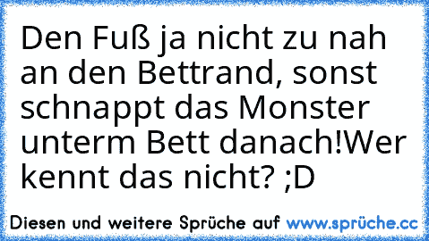 Den Fuß ja nicht zu nah an den Bettrand, sonst schnappt das Monster unterm Bett danach!
Wer kennt das nicht? ;D